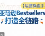 运营操盘手！亚马逊Bestsellers打造全链路，选品、Listing、广告投放全链路进阶优化