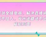 直播带货全域电商，解决直播间没流量，留不住人，亏米送都送不出去的尴尬局面