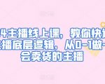 2024主播线上课，教你快速掌握主播底层逻辑，从0-1做一个会卖货的主播