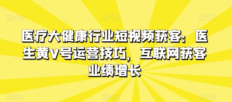 医疗大健康行业短视频获客：医生黄V号运营技巧，互联网获客业绩增长