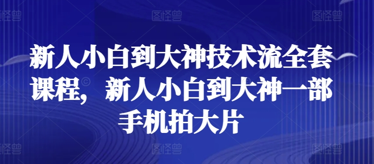 新人小白到大神技术流全套课程，新人小白到大神一部手机拍大片