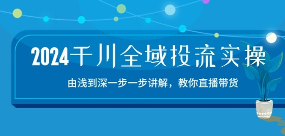 2024千川全域投流精品实操：由谈到深一步一步讲解，教你直播带货-15节