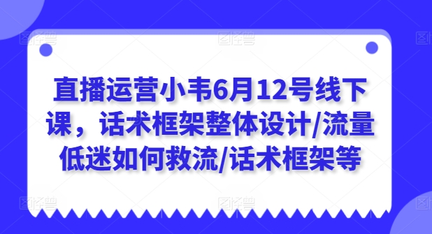 直播运营小韦6月12号线下课，话术框架整体设计/流量低迷如何救流/话术框架等