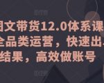 抖音图文带货12.0体系课，主打全品类运营，快速出单拿结果，高效做账号