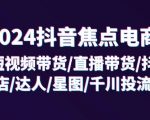 2024抖音焦点电商：短视频带货/直播带货/抖店/达人/星图/千川投流/32节课