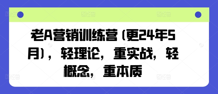 老A营销训练营(更24年7月)，轻理论，重实战，轻概念，重本质