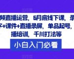 短视频直播运营，6月底线下课，录音+文字+课件+直播录屏，单品起号，主播培训，千川打法等