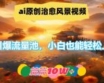 ai原创治愈风景视频，引爆流量池，小白也能轻松上手，篇篇10w+【揭秘】