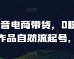 抖音电商带货，0粉0作品自然流起号，热销20多万人的抖音课程的经验分享