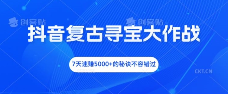 抖音复古寻宝大作战，7天速赚5000+的秘诀不容错过【揭秘】