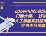 2024AI小红书运营(从入门到大师)，好学好用的人工智能实战应用课，小红书平台策略详解