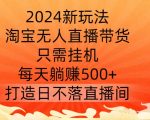 2024新玩法，淘宝无人直播带货，只需挂机，每天躺赚500+ 打造日不落直播间【揭秘】