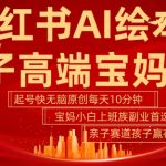 小红书AI绘本，亲子赛道高端宝妈粉，起号快，五分钟无脑原创，小白宝妈上班族轻松玩赚副业