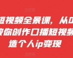 口播短视频全景课，​从0~1手把手教你创作口播短视频，打造个人ip变现