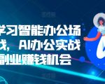 零基学习智能办公场景实战，AI办公实战+AI副业赚钱机会