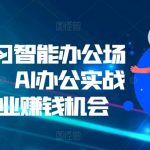 零基学习智能办公场景实战，AI办公实战+AI副业赚钱机会