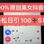 制作100%过原创的美女抖音号，小白轻松上手，日引S粉上百+含金量极高