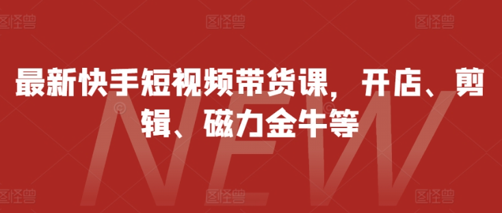 最新快手短视频带货课，开店、剪辑、磁力金牛等