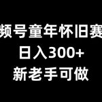 视频号童年怀旧赛道，日入300+，新老手可做【揭秘】