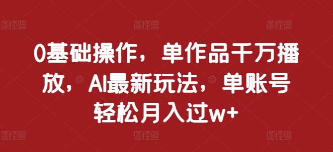 0基础操作，单作品千万播放，AI最新玩法，单账号轻松月入过w+【揭秘】