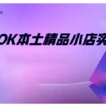 TikTok本土精品小店出海实战营，从入门到高阶，不止0-1!