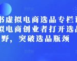 小红书虚拟电商选品专栏课：助虚拟电商创业者打开选品视野，突破选品瓶颈